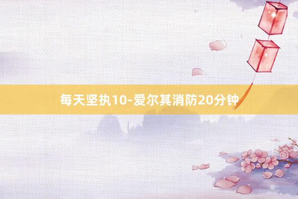 每天坚执10-爱尔其消防20分钟